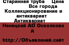 Старинная труба  › Цена ­ 20 000 - Все города Коллекционирование и антиквариат » Антиквариат   . Ненецкий АО,Осколково д.